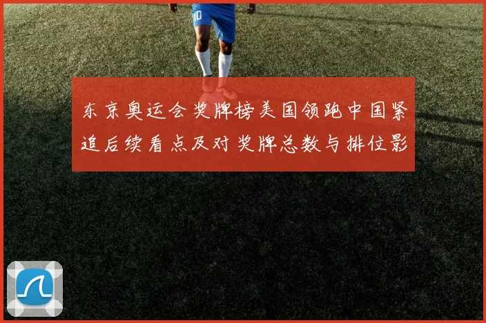 东京奥运会奖牌榜美国领跑中国紧追后续看点及对奖牌总数与排位影响