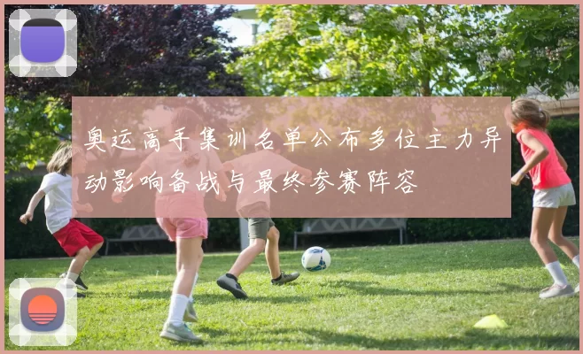 奥运高手集训名单公布多位主力异动影响备战与最终参赛阵容