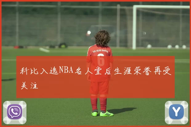 科比入选NBA名人堂后生涯荣誉再受关注