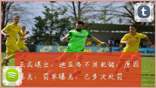 正式退出，迪亚洛不该犯错，原因曝光，罚单曝光，已多次处罚