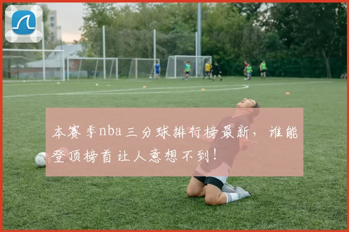 本赛季nba三分球排行榜最新，谁能登顶榜首让人意想不到！