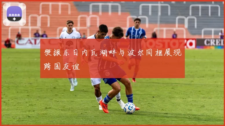 樊振东日内瓦湖畔与波尔同框展现跨国友谊