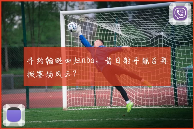 乔约翰逊回归nba，昔日射手能否再掀赛场风云？