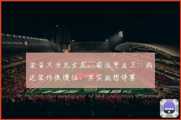 染黄只为见女友，前法甲后卫：我还装作很懊恼，其实就想停赛