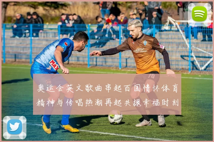 奥运会英文歌曲串起百国情怀体育精神与传唱热潮再起共振幸福时刻