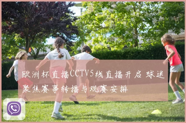 欧洲杯直播CCTV5线直播开启 球迷聚焦赛事转播与观赛安排