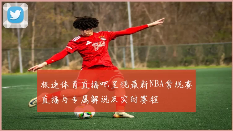 极速体育直播吧呈现最新NBA常规赛直播与专属解说及实时赛程