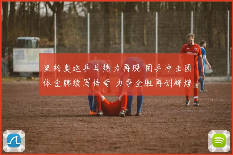 里约奥运乒乓热力再现 国乒冲击团体金牌续写传奇 力争全胜再创辉煌