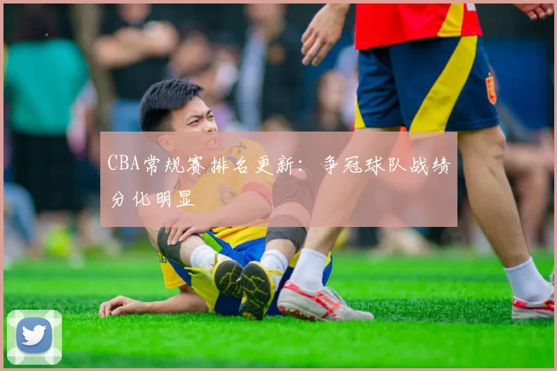 CBA常规赛排名更新：争冠球队战绩分化明显