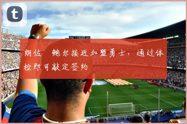 朗佐・鲍尔接近加盟勇士，通过体检即可敲定签约