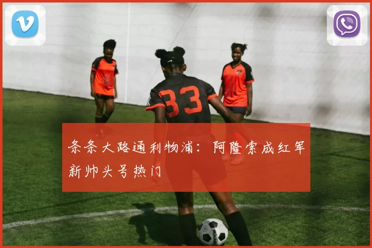 条条大路通利物浦：阿隆索成红军新帅头号热门