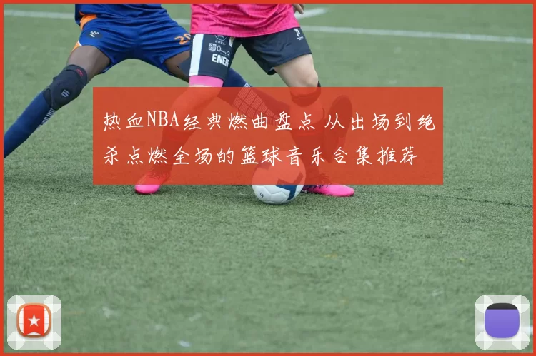 热血NBA经典燃曲盘点 从出场到绝杀点燃全场的篮球音乐合集推荐
