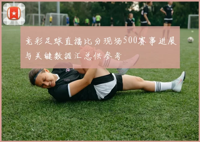 竞彩足球直播比分现场500赛事进展与关键数据汇总供参考