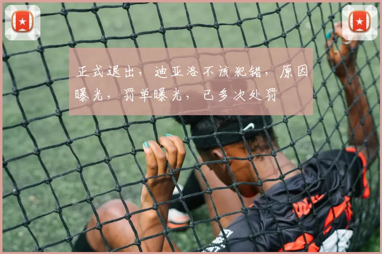 正式退出，迪亚洛不该犯错，原因曝光，罚单曝光，已多次处罚