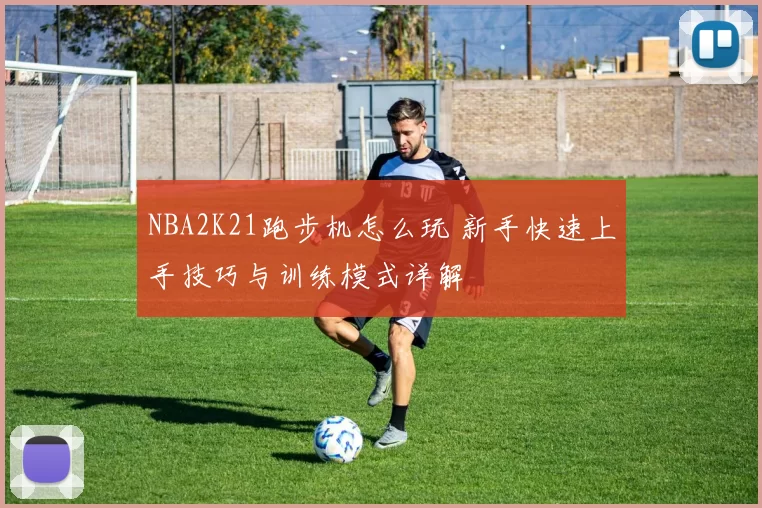 NBA2K21跑步机怎么玩 新手快速上手技巧与训练模式详解