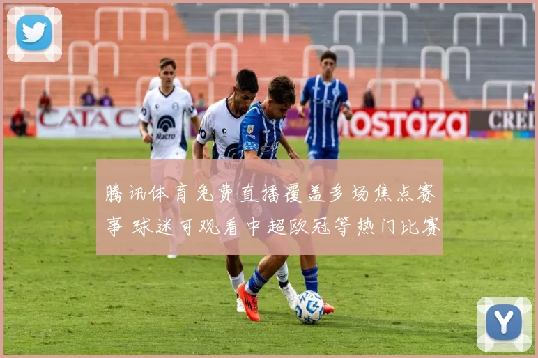 腾讯体育免费直播覆盖多场焦点赛事 球迷可观看中超欧冠等热门比赛