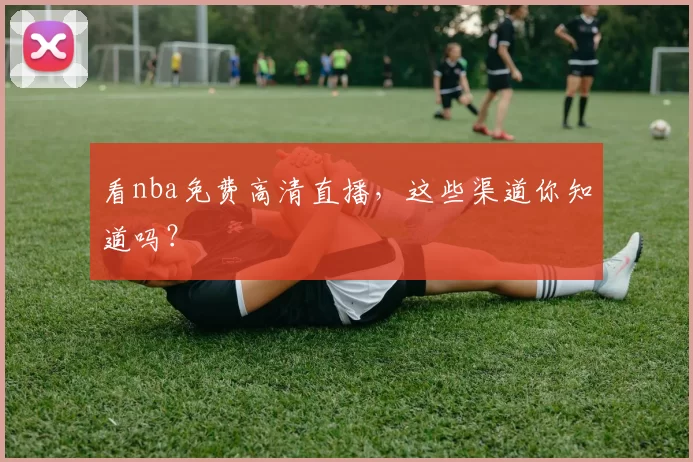 看nba免费高清直播，这些渠道你知道吗？