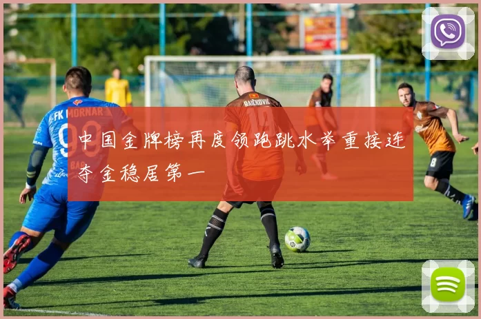 中国金牌榜再度领跑跳水举重接连夺金稳居第一