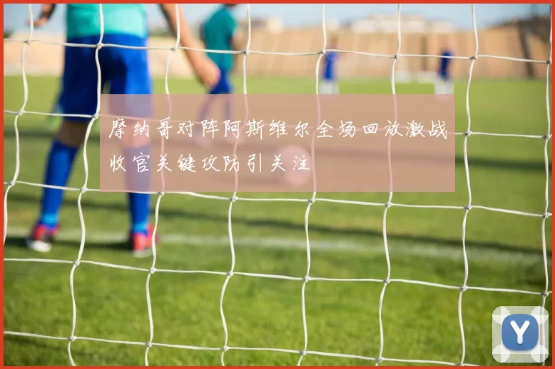 摩纳哥对阵阿斯维尔全场回放激战收官关键攻防引关注