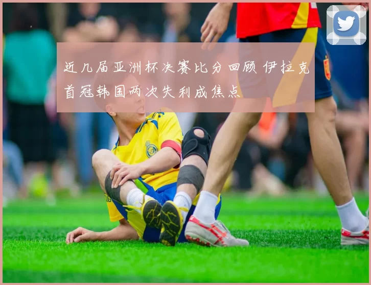 近几届亚洲杯决赛比分回顾 伊拉克首冠韩国两次失利成焦点
