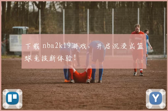 下载 nba2k19游戏，开启沉浸式篮球竞技新体验！