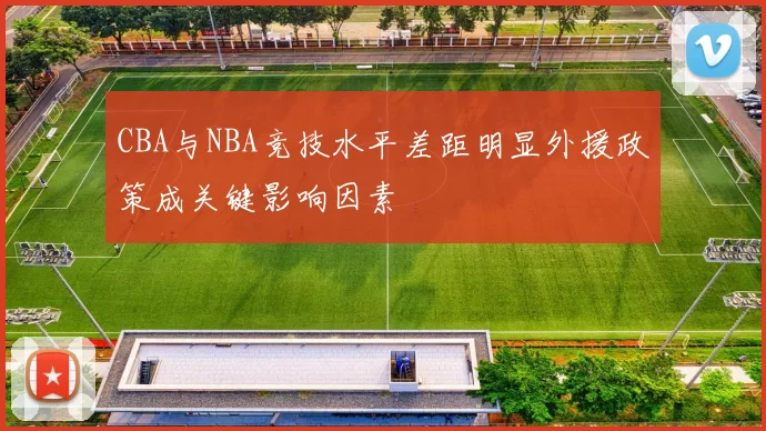 CBA与NBA竞技水平差距明显外援政策成关键影响因素