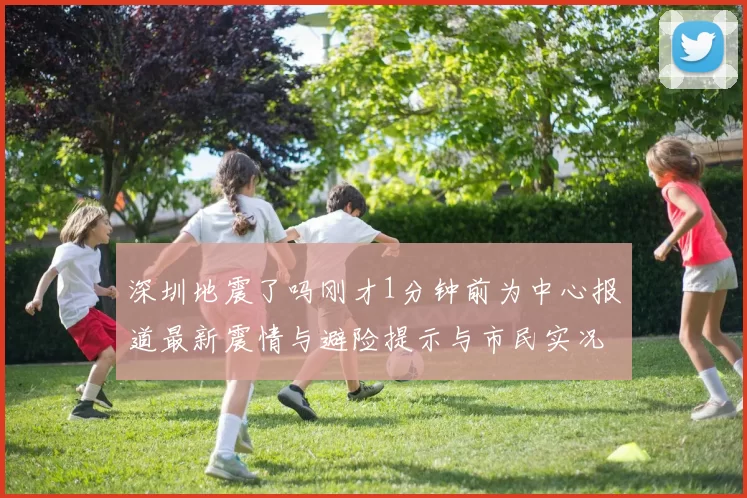 深圳地震了吗刚才1分钟前为中心报道最新震情与避险提示与市民实况分享
