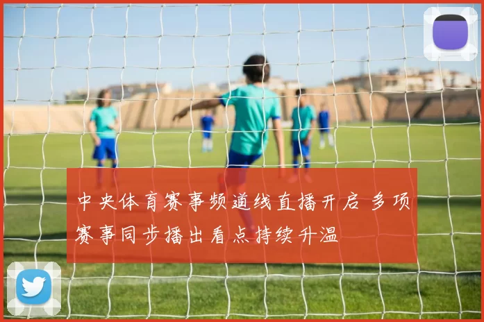 中央体育赛事频道线直播开启 多项赛事同步播出看点持续升温