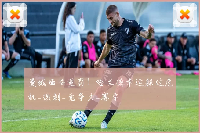 曼城面临重罚！哈兰德幸运躲过危机_热刺_竞争力_赛季