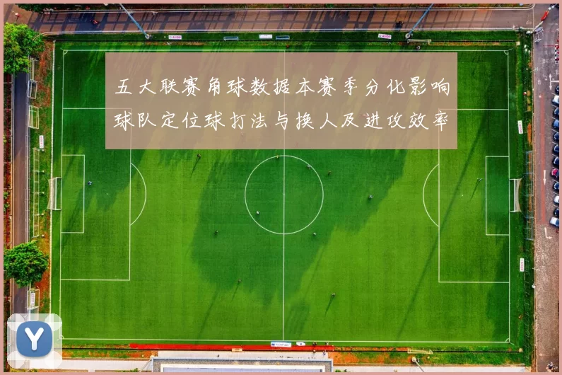 五大联赛角球数据本赛季分化影响球队定位球打法与换人及进攻效率