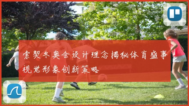 索契冬奥会设计理念揭秘体育盛事视觉形象创新策略