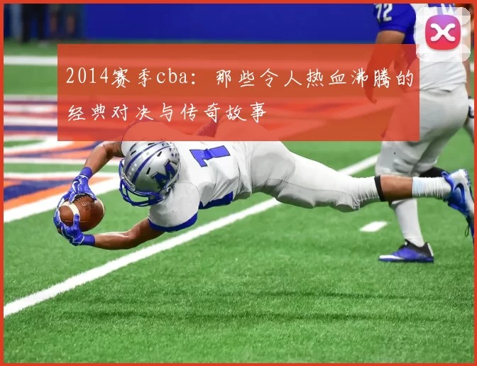 2014赛季cba：那些令人热血沸腾的经典对决与传奇故事