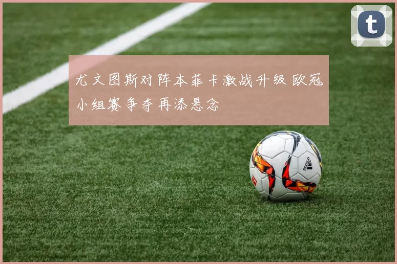 尤文图斯对阵本菲卡激战升级 欧冠小组赛争夺再添悬念