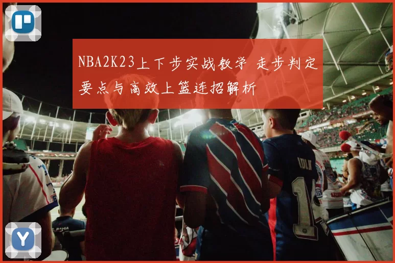 NBA2K23上下步实战教学 走步判定要点与高效上篮连招解析