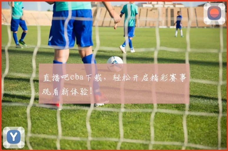 直播吧cba下载，轻松开启精彩赛事观看新体验！