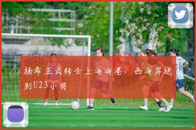 杨希正式转会上海海港,西海岸送别U23小将