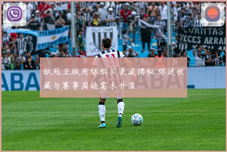 欧冠正版用球购买渠道揭秘 球迷收藏与赛事周边需求升温