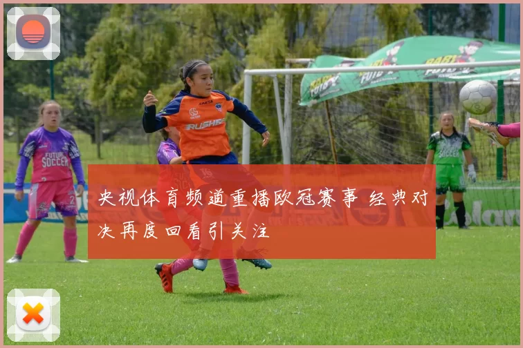 央视体育频道重播欧冠赛事 经典对决再度回看引关注