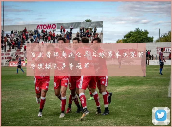 马龙晋级奥运会乒乓球男单决赛将与樊振东争夺冠军