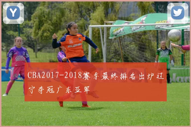 CBA2017-2018赛季最终排名出炉辽宁夺冠广东亚军