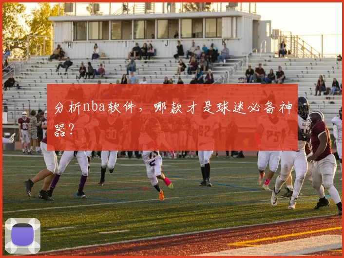 分析nba软件,哪款才是球迷必备神器?