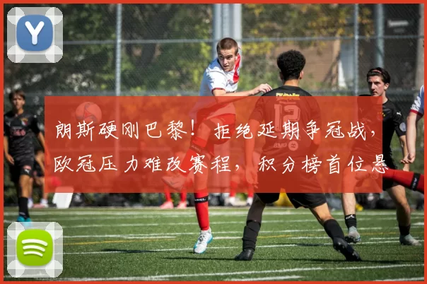 朗斯硬刚巴黎！拒绝延期争冠战，欧冠压力难改赛程，积分榜首位悬念_圣日耳曼_比赛_欧洲足联欧洲联赛