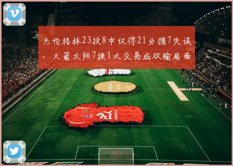 杰伦格林23投8中仅得21分携7失误，火箭太阳7换1大交易成双输局面？_狄龙·布鲁克斯_季后赛_绿林