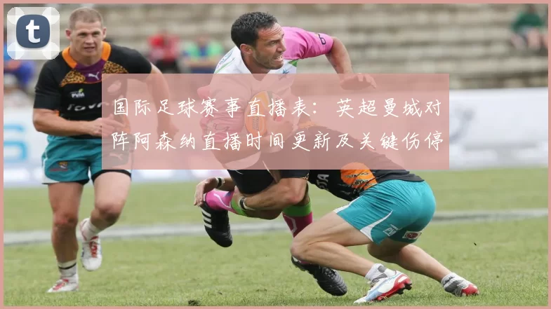国际足球赛事直播表：英超曼城对阵阿森纳直播时间更新及关键伤停影响