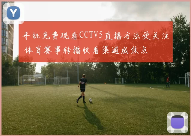 手机免费观看CCTV5直播方法受关注 体育赛事转播收看渠道成焦点