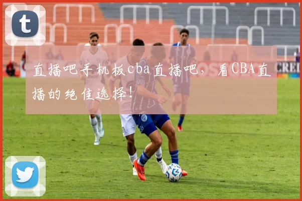 直播吧手机板cba直播吧,看CBA直播的绝佳选择!