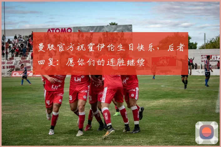 曼联官方祝霍伊伦生日快乐,后者回复:愿你们的连胜继续❤️