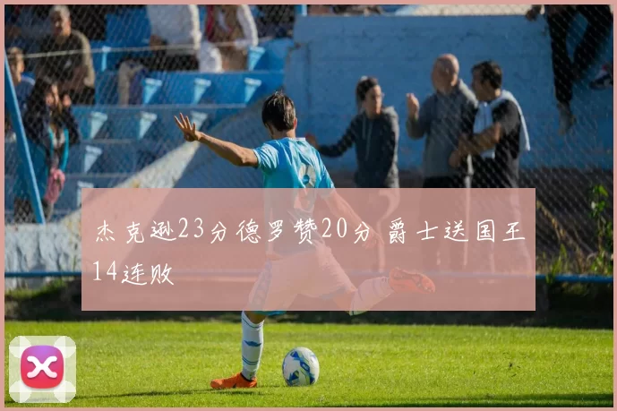 杰克逊23分德罗赞20分 爵士送国王14连败