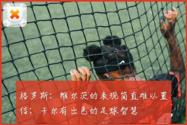 格罗斯：维尔茨的表现简直难以置信；卡尔有出色的足球智慧