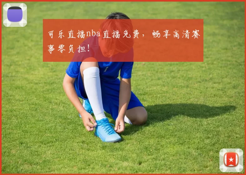 可乐直播nba直播免费，畅享高清赛事零负担！